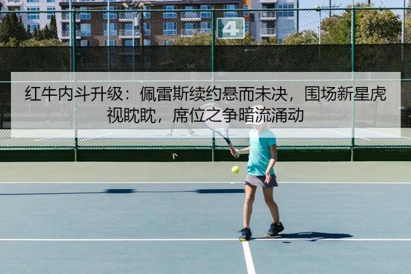 红牛内斗升级：佩雷斯续约悬而未决，围场新星虎视眈眈，席位之争暗流涌动