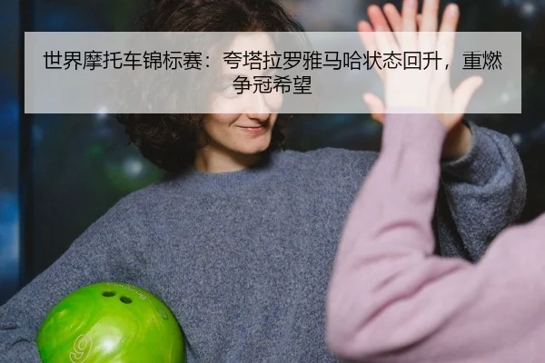 世界摩托车锦标赛：夸塔拉罗雅马哈状态回升，重燃争冠希望