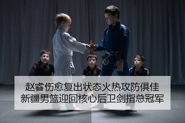 赵睿伤愈复出状态火热攻防俱佳 新疆男篮迎回核心后卫剑指总冠军